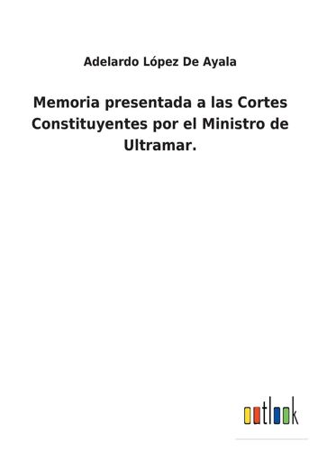 Memoria Presentada A Las Cortes Constituyentes Por El Ministro De Ultramar.