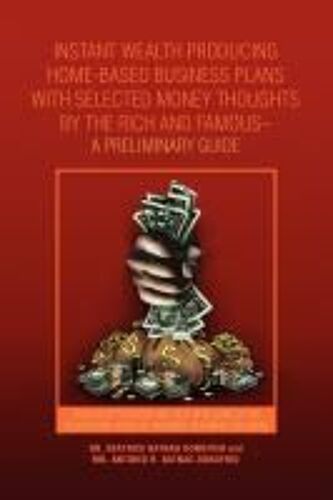Instant Wealth Producing Home-Based Business Plans With Selected Money Thoughts By The Rich And Famous-A Preliminary Guide