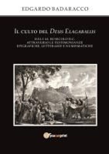 Il Culto Del Deus Elagabalus Dal I Al Iii Secolo D.C. Attraverso Le Testimonianze Epigrafiche, Letterarie E Numismatiche