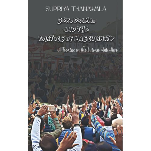 Sex, Drama, And The Politics Of Masculinity: A Treatise On The Indian Anti-Hero