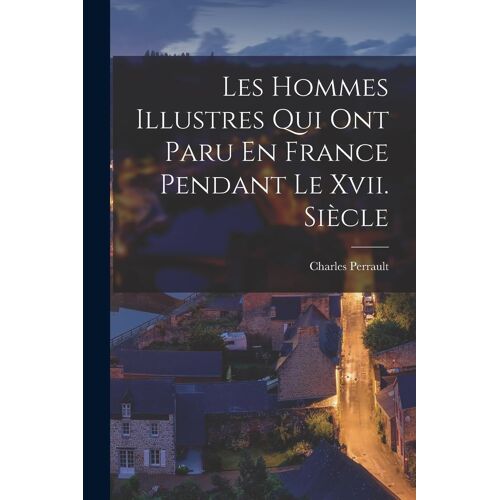 Les Hommes Illustres Qui Ont Paru En France Pendant Le Xvii. Siècle