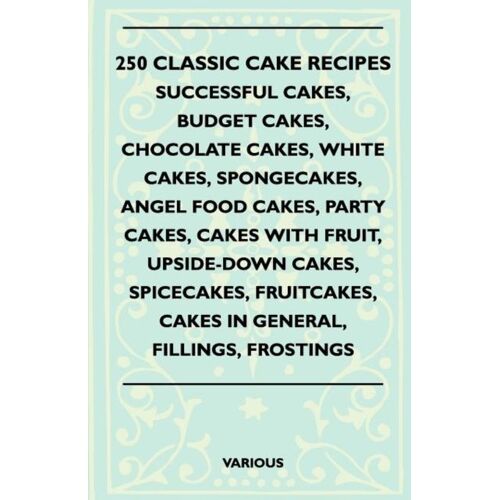 250 Classic Cake Recipes - Successful Cakes, Budget Cakes, Chocolate Cakes, White Cakes, Spongecakes, Angel Food Cakes, Party Cakes, Cakes With Fruit,