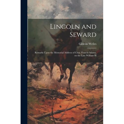 Lincoln And Seward: Remarks Upon The Memorial Address Of Chas. Francis Adams, On The Late William H