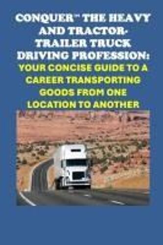 Conquer The Heavy And Tractor-Trailer Truck Driving Profession: Your Concise Guide To A Career Transporting Goods From One Location To Another (Vocational Guidance)