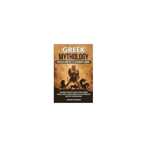 Greek Mythology: Hercules And The 12 Legendary Labors: Fascinating Stories With Timeless Lessons: Harness Hercules' Power To Subdue Cerberus, Defeat The Nemean Lion, And Cut Off The Hydra's Heads!
