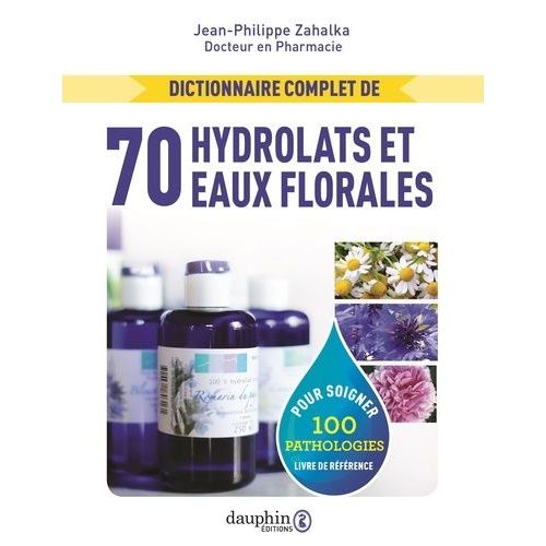 Dictionnaire Complet Des 70 Hydrolats Et Eaux Florales - 100 Pathologies Traitées