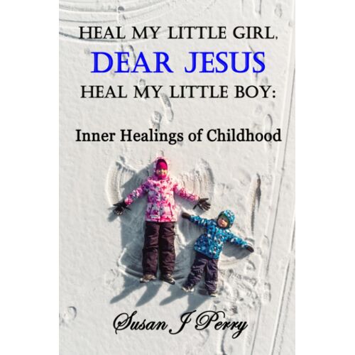 Heal My Little Girl, Dear Jesus Heal My Little Boy: Inner Healings Of Childhood