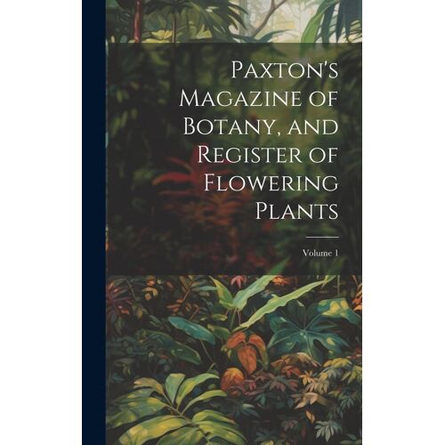 Paxton's Magazine Of Botany, And Register Of Flowering Plants; Volume 1