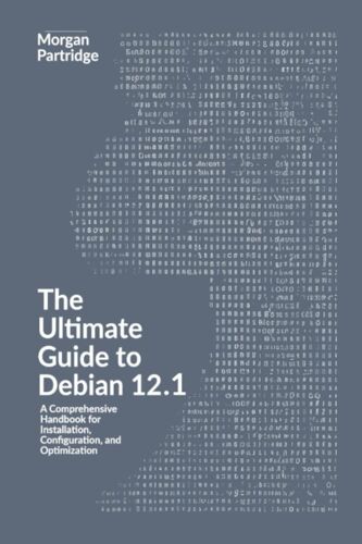The Ultimate Guide To Debian 12.1: A Comprehensive Handbook For Installation, Configuration, And Optimization: A Complete Guide To Installing, Configuring, And Using Debian 12.1