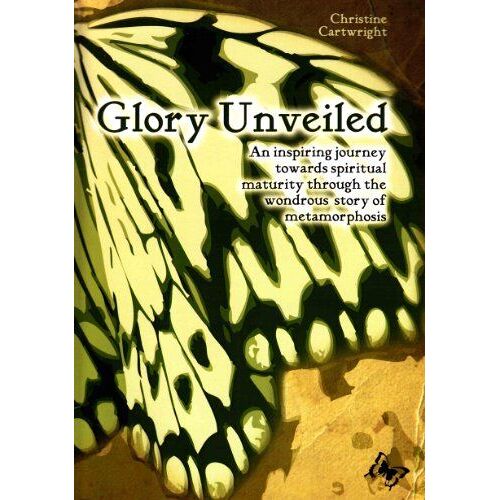 Glory Unveiled: An Inspiring Journey Towards Spiritual Maturity Through The Wondrous Story Of Metamorphosis