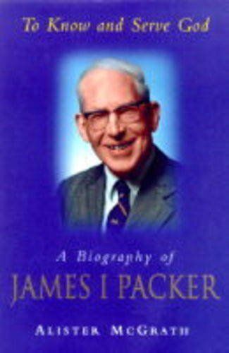 To Know And Serve God: Biography Of James I. Packer