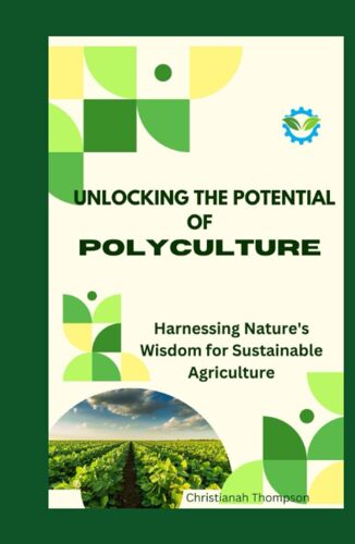 Unlocking The Potential Of Polyculture: Harnessing Nature's Wisdom For Sustainable Agriculture