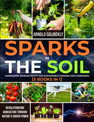 Sparks In The Soil: Harnessing Bioelectricity For Sustainable Farming And Gardening [5 Books In 1]: Revolutionizing Agriculture Through Nature's Hidden Power
