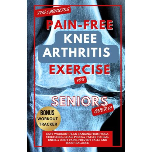 The 5 Minute Pain-Free Knee Arthritis Exercise For Seniors Over 50: Easy Workout Plan Ranging From Yoga, Stretching, Chair Props & Tai Chi To Heal Kneel & Joint Pains, Prevent Falls And Boost Balance.