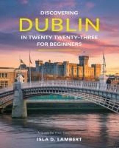 Discovering Dublin In Twenty Twenty-Three For Beginners: An In-Depth Exploration For Travelers Seeking Authentic Local Insights