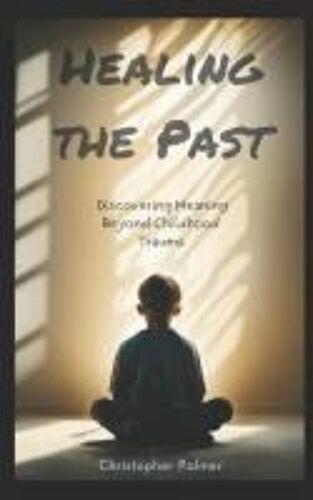 Healing The Past: Discovering Meaning Beyond Childhood Trauma