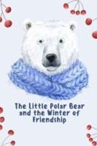 The Little Polar Bear And The Winter Of Friendship: A Story About Love, Family, And The Power Of Friendship In The Arctic (Uplifting Stories For Children 6-8)