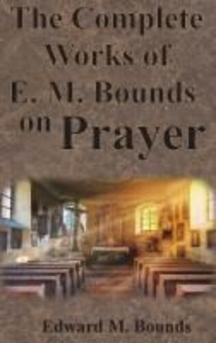The Complete Works Of E.M. Bounds On Prayer