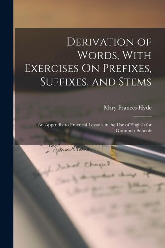 Derivation Of Words, With Exercises On Prefixes, Suffixes, And Stems: An Appendix To Practical Lessons In The Use Of English For Grammar Schools