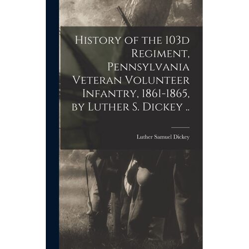 History Of The 103d Regiment, Pennsylvania Veteran Volunteer Infantry, 1861-1865, By Luther S. Dickey ..