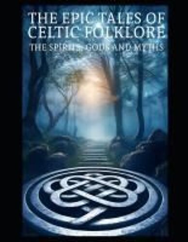The Epic Tale Of Celtic Folklore: Lets Dive Into The Celtic World Of Mythology, Folklore, Spirituality, And The Celtic Tradition