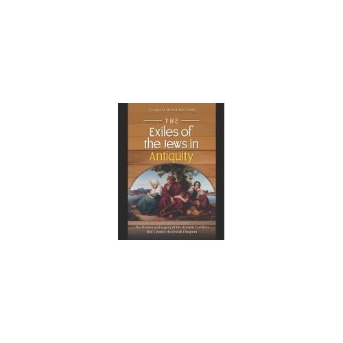 The Exiles Of The Jews In Antiquity: The History And Legacy Of The Ancient Conflicts That Created The Jewish Diaspora