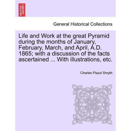 Life And Work At The Great Pyramid During The Months Of January, February, March, And April, A.D. 1865; With A Discussion Of The Facts Ascertained ... With Illustrations, Etc.