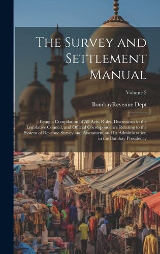 The Survey And Settlement Manual: Being A Compilation Of All Acts, Rules, Discussions In The Legislative Council, And Official Correspondence Relating