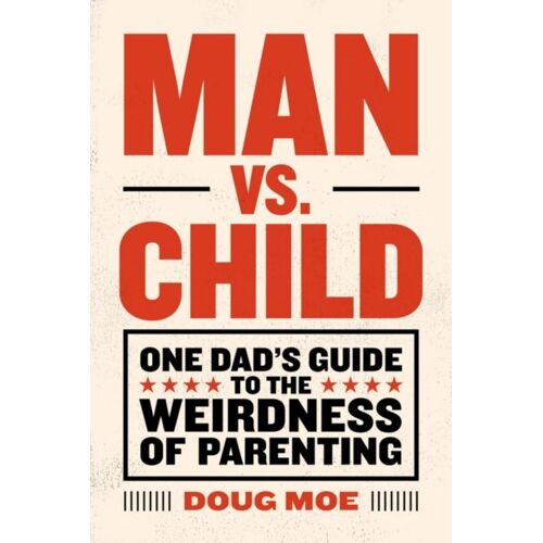 Man Vs. Child: One Dad's Guide To The Weirdness Of Parenting