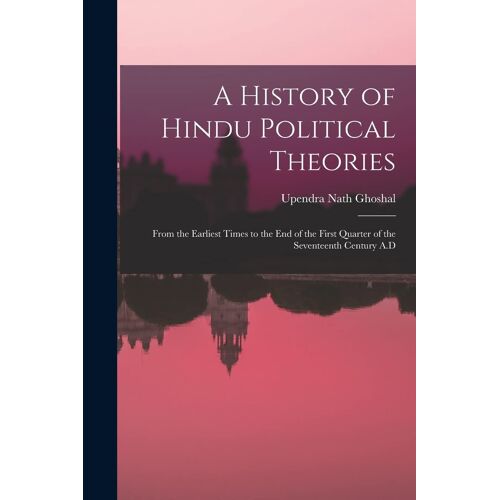 A History Of Hindu Political Theories: From The Earliest Times To The End Of The First Quarter Of The Seventeenth Century A.D