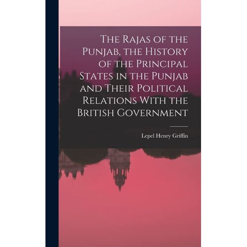 The Rajas Of The Punjab, The History Of The Principal States In The Punjab And Their Political Relations With The British Government