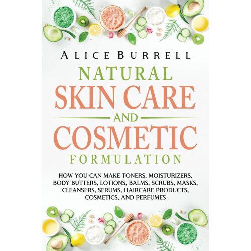 Natural Skin Care And Cosmetic Formulation: How You Can Make Toners, Moisturizers, Body Butters, Lotions, Balms, Scrubs, Masks, Cleansers, Serums, Haircare Products, Cosmetics, And Perfumes