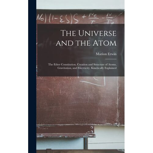 The Universe And The Atom; The Ether Constitution, Creation And Structure Of Atoms, Gravitation, And Electricity, Kinetically Explained
