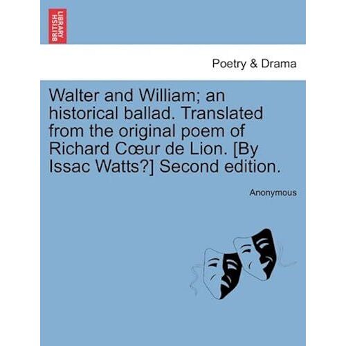 Walter And William; An Historical Ballad. Translated From The Original Poem Of Richard Cur De Lion. [By Issac Watts?] Second Edition.