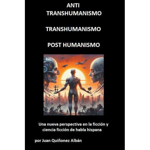 Anti-Transhumanismo, Transhumanismo, Post Humanismo (Una Nueva Perspectiva En La Ficción Y Ciencia Ficción De Habla Hispana)