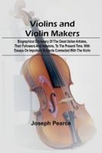 Violins And Violin Makers; Biographical Dictionary Of The Great Italian Artistes, Their Followers And Imitators, To The Present Time. With Essays On Important Subjects Connected With The Violin