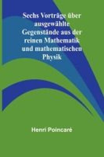 Sechs Vorträge Über Ausgewählte Gegenstände Aus Der Reinen Mathematik Und Mathematischen Physik