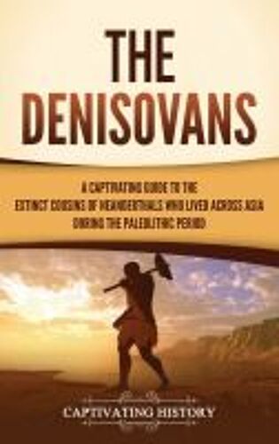 The Denisovans: A Captivating Guide To The Extinct Cousins Of Neanderthals Who Lived Across Asia During The Paleolithic Period