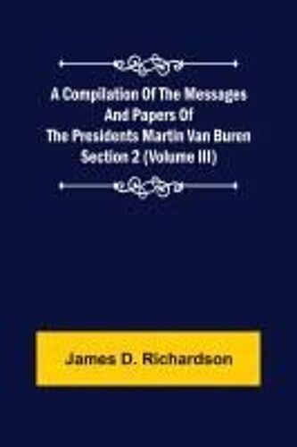 A Compilation Of The Messages And Papers Of The Presidents Section 2 (Volume Iii) Martin Van Buren