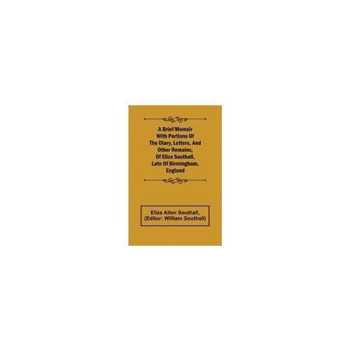 A Brief Memoir With Portions Of The Diary, Letters, And Other Remains, Of Eliza Southall, Late Of Birmingham, England