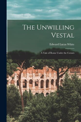 The Unwilling Vestal: A Tale Of Rome Under The Coesars
