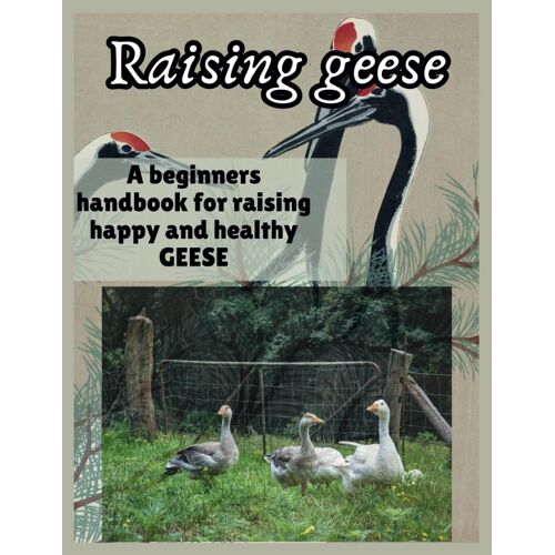 Raising Geese: A Beginners Handbook For Raising Happy And Healthy Geese