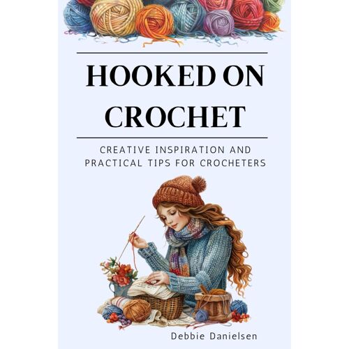 Hooked On Crochet: Creative Inspiration And Practical Tips For Crocheters