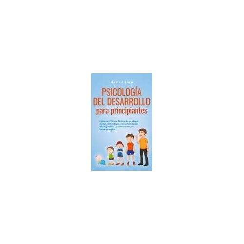 Psicología Del Desarrollo Para Principiantes Cómo Comprender Fácilmente Las Etapas Del Desarrollo Desde El Lactante Hasta El Adulto Y Aplicar Las Conclusiones De Forma Específica