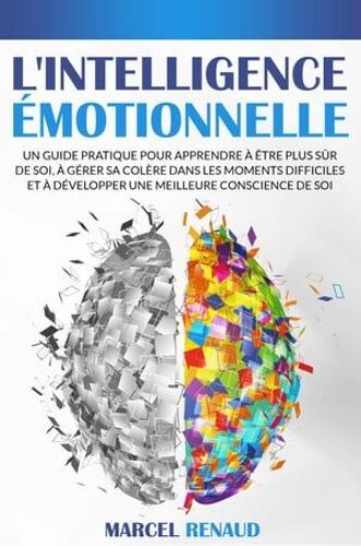 L'intelligence Émotionnelle: Un Guide Pratique Pour Apprendre À Être Plus Sûr De Soi, À Gérer Sa Colère Dans Les Moments Difficiles Et À Développer Une Meilleure Conscience De Soi