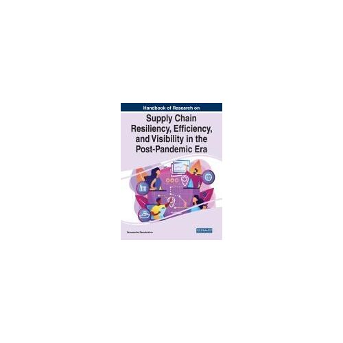 Handbook Of Research On Supply Chain Resiliency, Efficiency, And Visibility In The Post-Pandemic Era