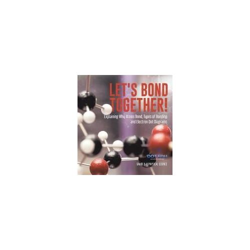Let's Bond Together! Explaining Why Atoms Bond, Types Of Bonding And Electron Dot Diagrams | Grade 6-8 Physical Science