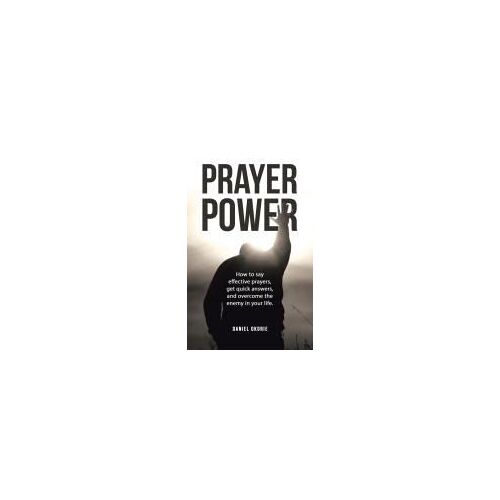 Prayer Power: How To Say Effective Prayers, Get Quick Answers, And Overcome The Enemy In Your Life.