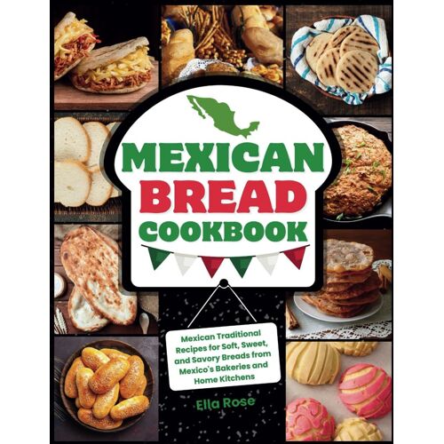 Mexican Bread Cookbook: Traditional Recipes For Soft, Sweet, And Savory Breads From Mexico's Bakeries And Home Kitchens