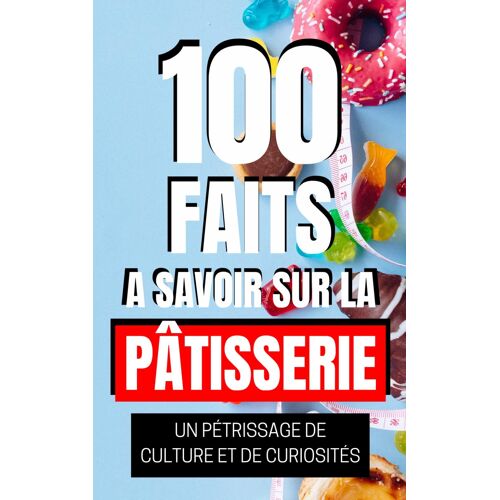 100 Faits Savoir Sur La Ptisserie: Un Ptrissage De Culture Et De Curiosits. Un Aperu Historique Et Culturel De La Ptisserie.